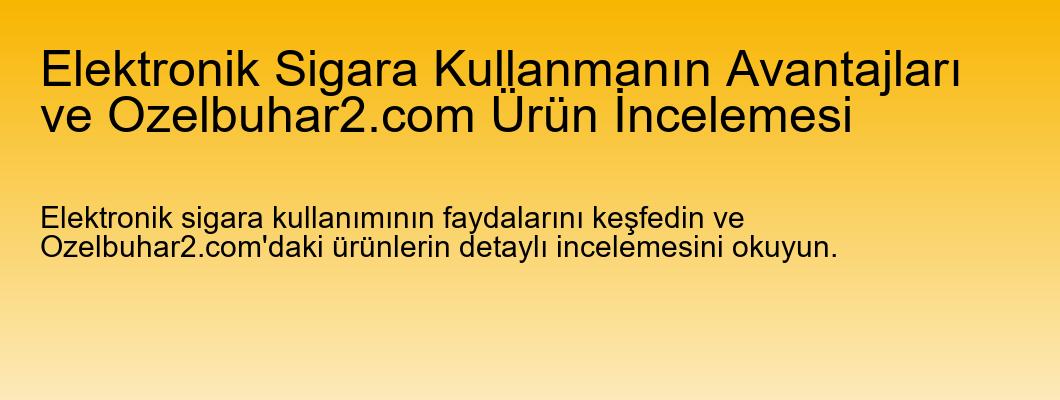 Elektronik Sigara Kullanmanın Avantajları ve Ozelbuhar2.com Ürün İncelemesi